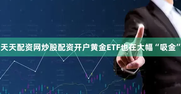 天天配资网炒股配资开户黄金ETF也在大幅“吸金”