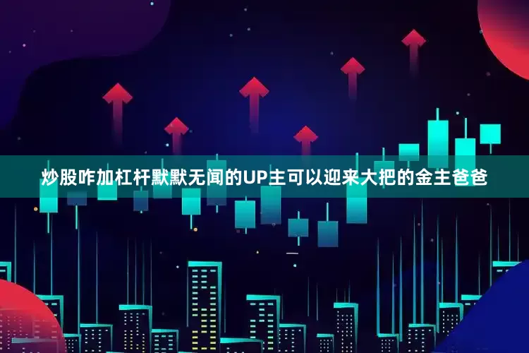 炒股咋加杠杆默默无闻的UP主可以迎来大把的金主爸爸