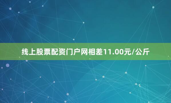 线上股票配资门户网相差11.00元/公斤