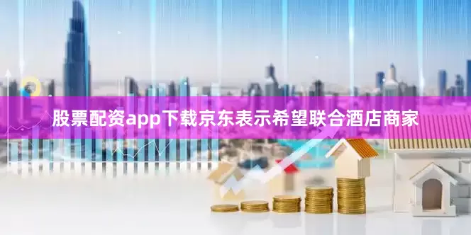 股票配资app下载京东表示希望联合酒店商家