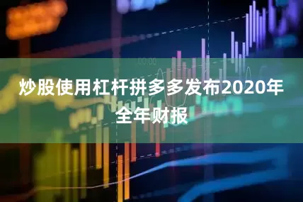 炒股使用杠杆拼多多发布2020年全年财报