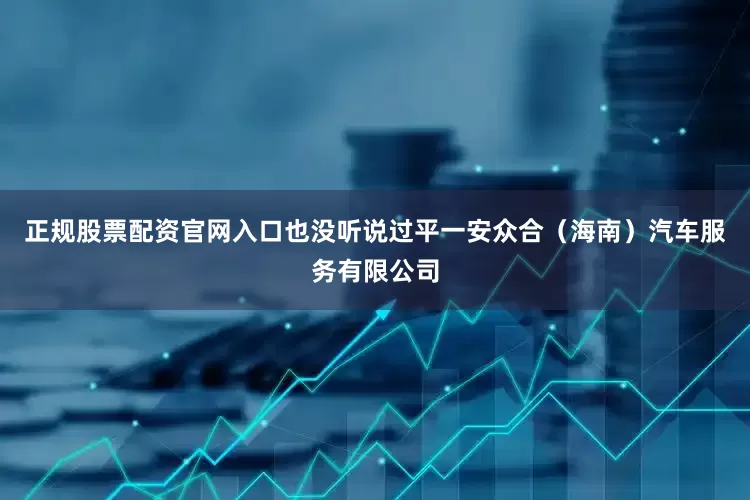 正规股票配资官网入口也没听说过平一安众合（海南）汽车服务有限公司