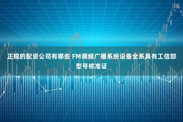 正规的配资公司有哪些 FM调频广播系统设备全系具有工信部型号核准证
