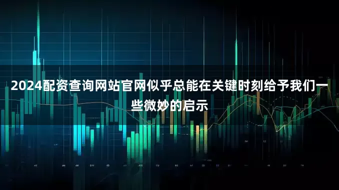 2024配资查询网站官网似乎总能在关键时刻给予我们一些微妙的启示