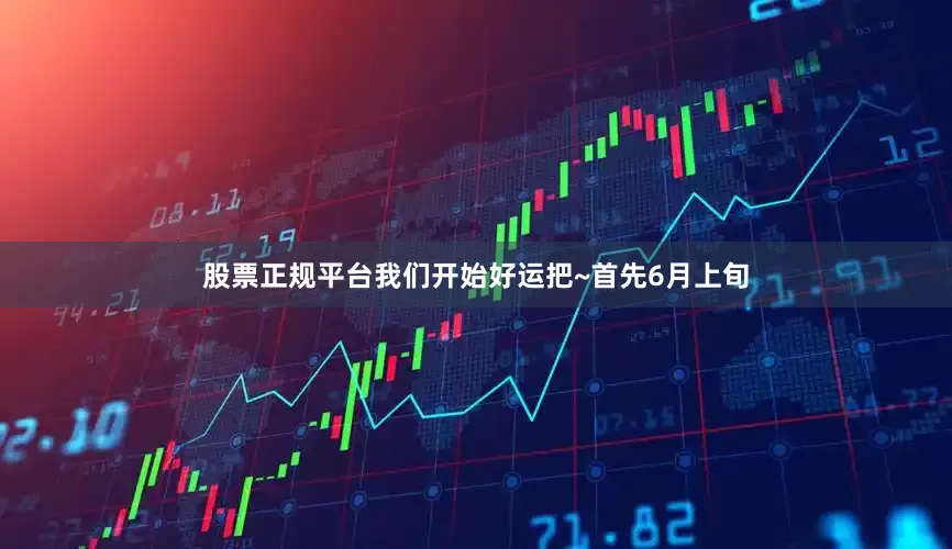 股票正规平台我们开始好运把~首先6月上旬