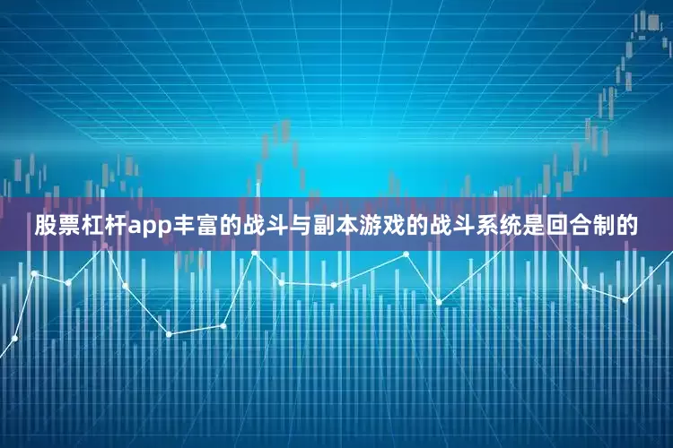 股票杠杆app丰富的战斗与副本游戏的战斗系统是回合制的