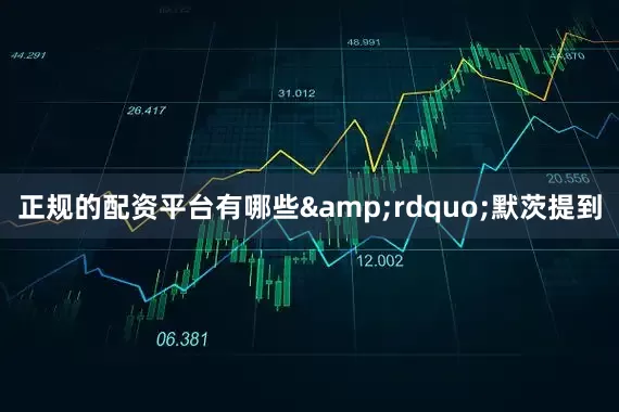 正规的配资平台有哪些&rdquo;默茨提到