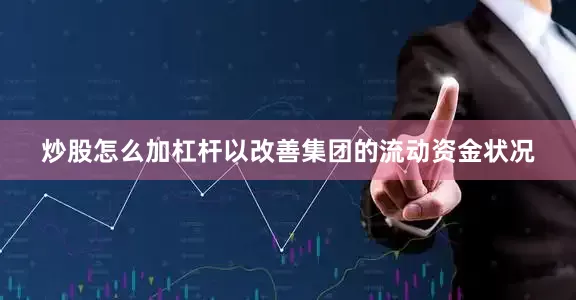 炒股怎么加杠杆以改善集团的流动资金状况