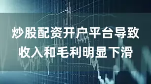 炒股配资开户平台导致收入和毛利明显下滑