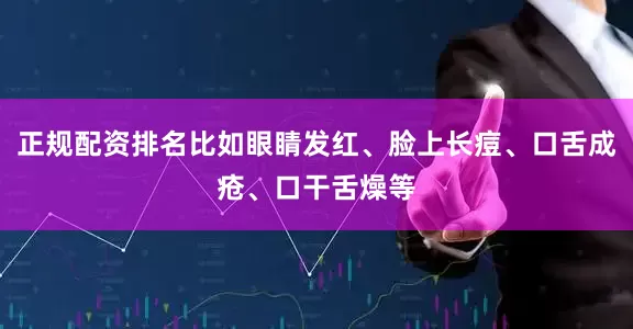 正规配资排名比如眼睛发红、脸上长痘、口舌成疮、口干舌燥等
