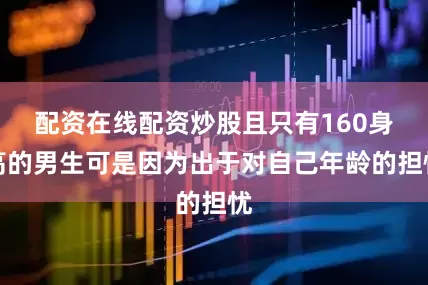 配资在线配资炒股且只有160身高的男生可是因为出于对自己年龄的担忧