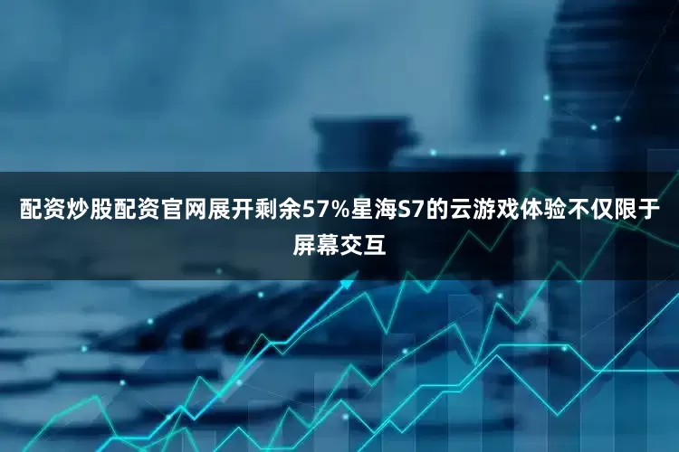 配资炒股配资官网展开剩余57%星海S7的云游戏体验不仅限于屏幕交互