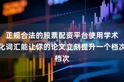 正规合法的股票配资平台使用学术化词汇能让你的论文立刻提升一个档次