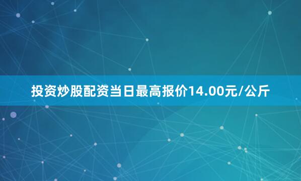 投资炒股配资当日最高报价14.00元/公斤