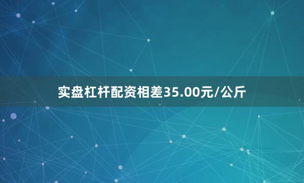 实盘杠杆配资相差35.00元/公斤