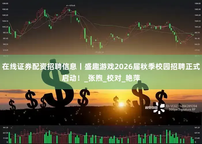 在线证券配资招聘信息丨盛趣游戏2026届秋季校园招聘正式启动！_张煦_校对_艳萍