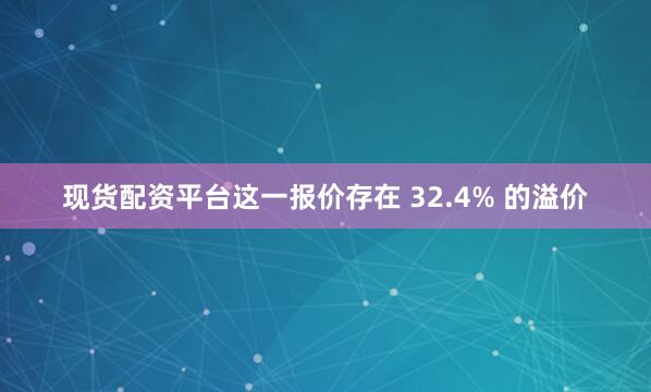 现货配资平台这一报价存在 32.4% 的溢价