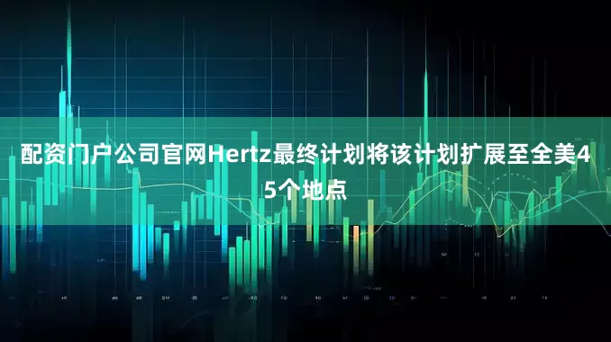 配资门户公司官网Hertz最终计划将该计划扩展至全美45个地点