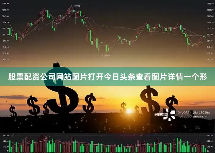 股票配资公司网站图片打开今日头条查看图片详情一个形