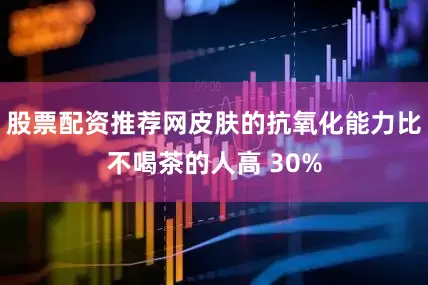 股票配资推荐网皮肤的抗氧化能力比不喝茶的人高 30%