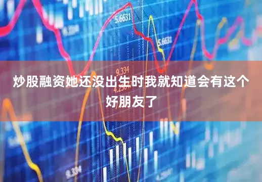 炒股融资她还没出生时我就知道会有这个好朋友了