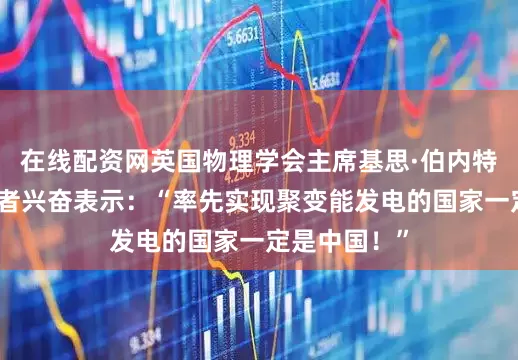 在线配资网英国物理学会主席基思·伯内特在会上对记者兴奋表示：“率先实现聚变能发电的国家一定是中国！”