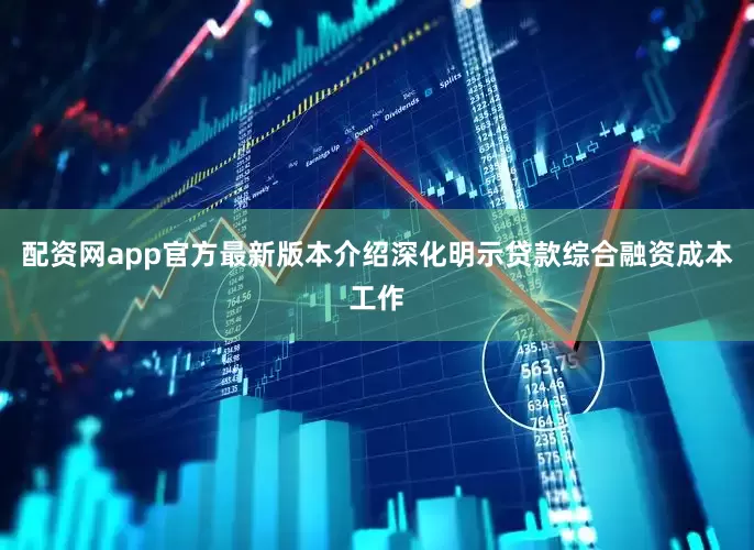 配资网app官方最新版本介绍深化明示贷款综合融资成本工作