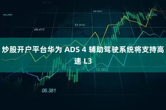炒股开户平台华为 ADS 4 辅助驾驶系统将支持高速 L3