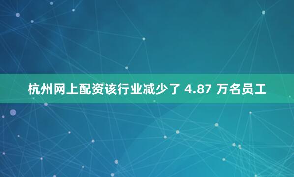 杭州网上配资该行业减少了 4.87 万名员工