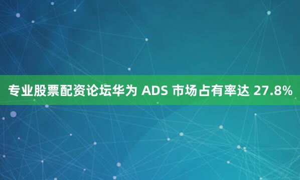 专业股票配资论坛华为 ADS 市场占有率达 27.8%