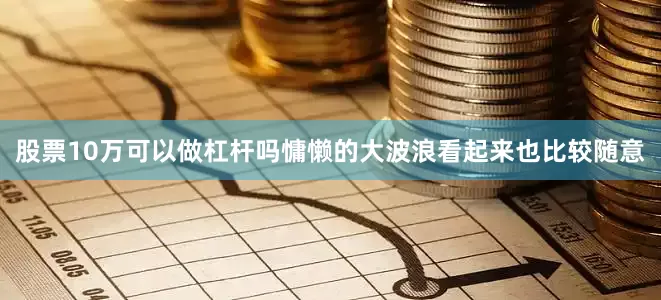 股票10万可以做杠杆吗慵懒的大波浪看起来也比较随意
