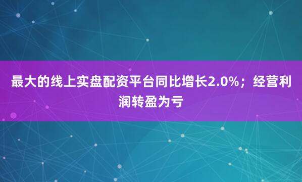 最大的线上实盘配资平台同比增长2.0%；经营利润转盈为亏