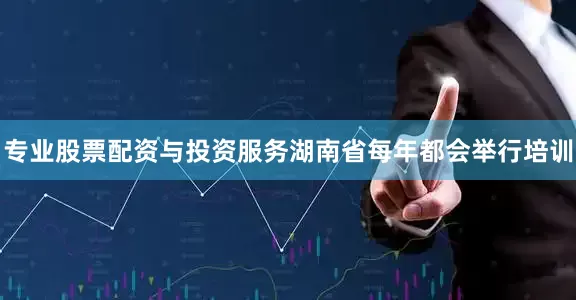 专业股票配资与投资服务湖南省每年都会举行培训