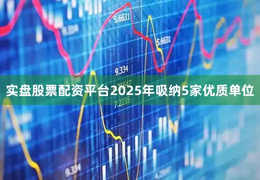 实盘股票配资平台2025年吸纳5家优质单位
