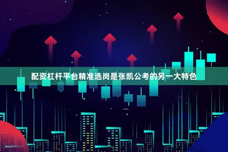 配资杠杆平台精准选岗是张凯公考的另一大特色