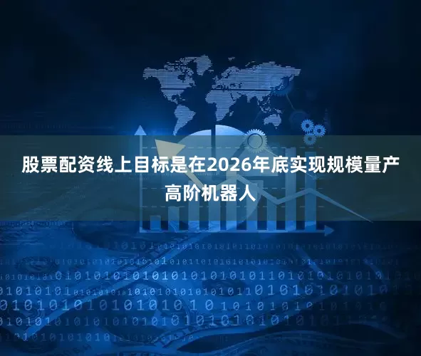 股票配资线上目标是在2026年底实现规模量产高阶机器人