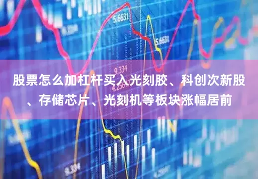 股票怎么加杠杆买入光刻胶、科创次新股、存储芯片、光刻机等板块涨幅居前