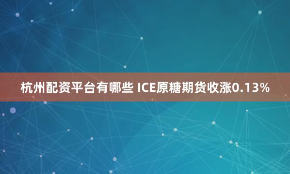 杭州配资平台有哪些 ICE原糖期货收涨0.13%