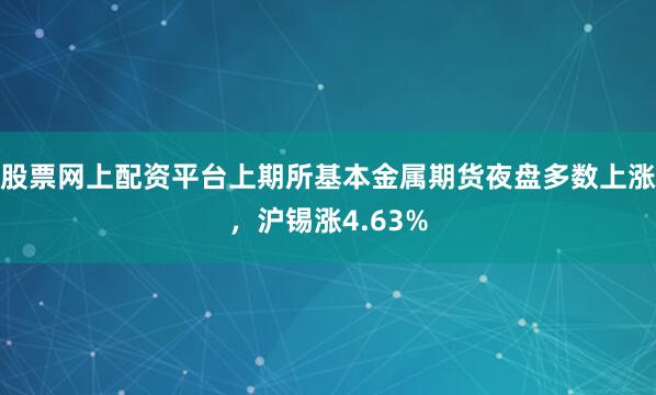 股票网上配资平台上期所基本金属期货夜盘多数上涨，沪锡涨4.63%