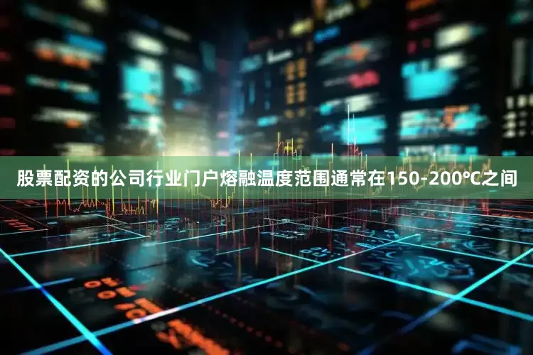 股票配资的公司行业门户熔融温度范围通常在150-200℃之间