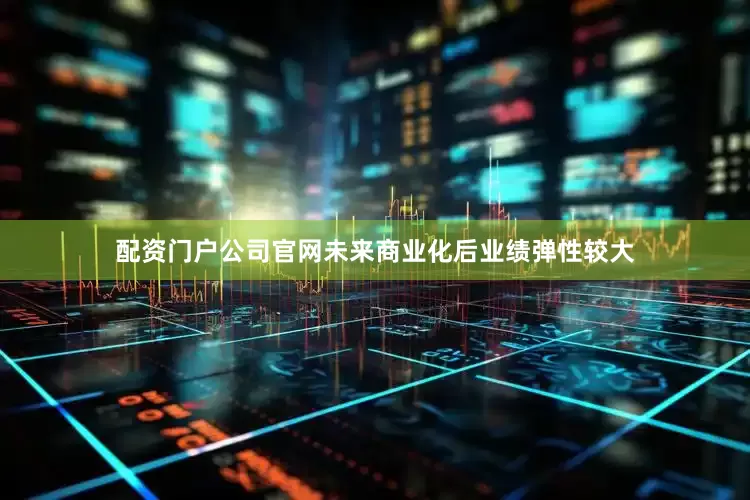 配资门户公司官网未来商业化后业绩弹性较大