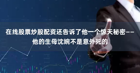在线股票炒股配资还告诉了他一个惊天秘密——他的生母沈婉不是意外死的