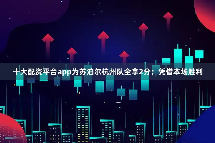 十大配资平台app为苏泊尔杭州队全拿2分；凭借本场胜利