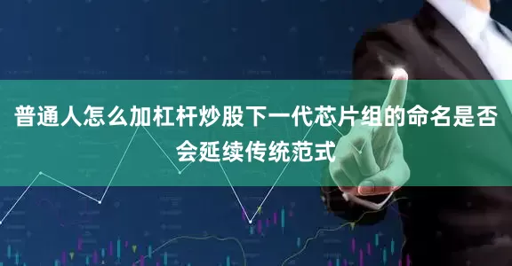 普通人怎么加杠杆炒股下一代芯片组的命名是否会延续传统范式