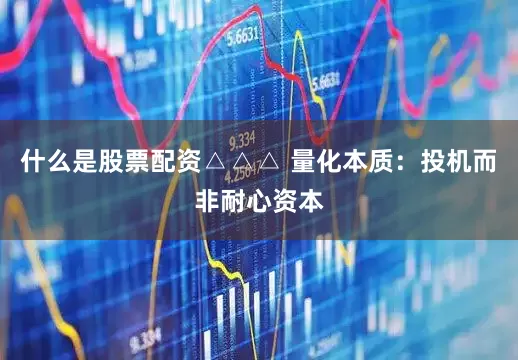 什么是股票配资△△△ 量化本质：投机而非耐心资本