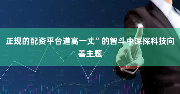 正规的配资平台道高一丈”的智斗中深探科技向善主题