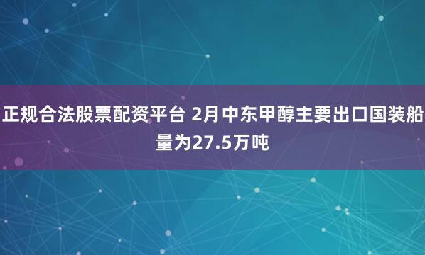 正规合法股票配资平台 2月中东甲醇主要出口国装船量为27.5万吨