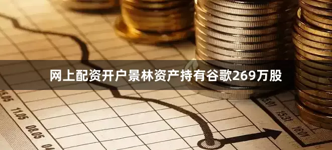 网上配资开户景林资产持有谷歌269万股