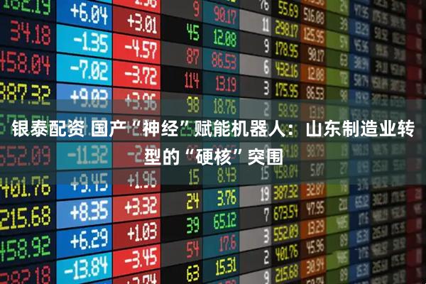 银泰配资 国产“神经”赋能机器人：山东制造业转型的“硬核”突围