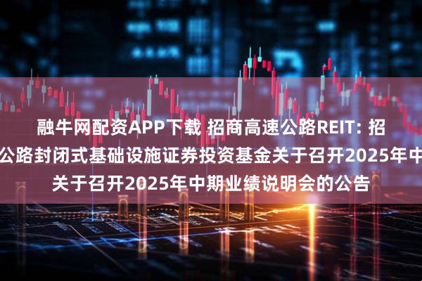 融牛网配资APP下载 招商高速公路REIT: 招商基金招商公路高速公路封闭式基础设施证券投资基金关于召开2025年中期业绩说明会的公告